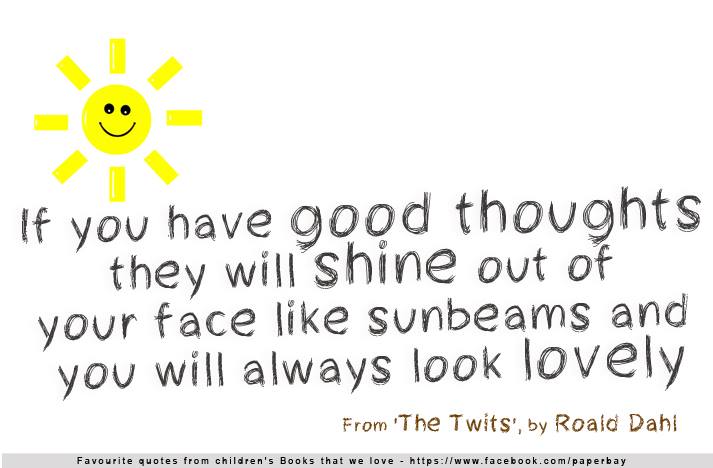 If you have good thoughts they will shine out of your face like sunbeams and you will always look lovely.